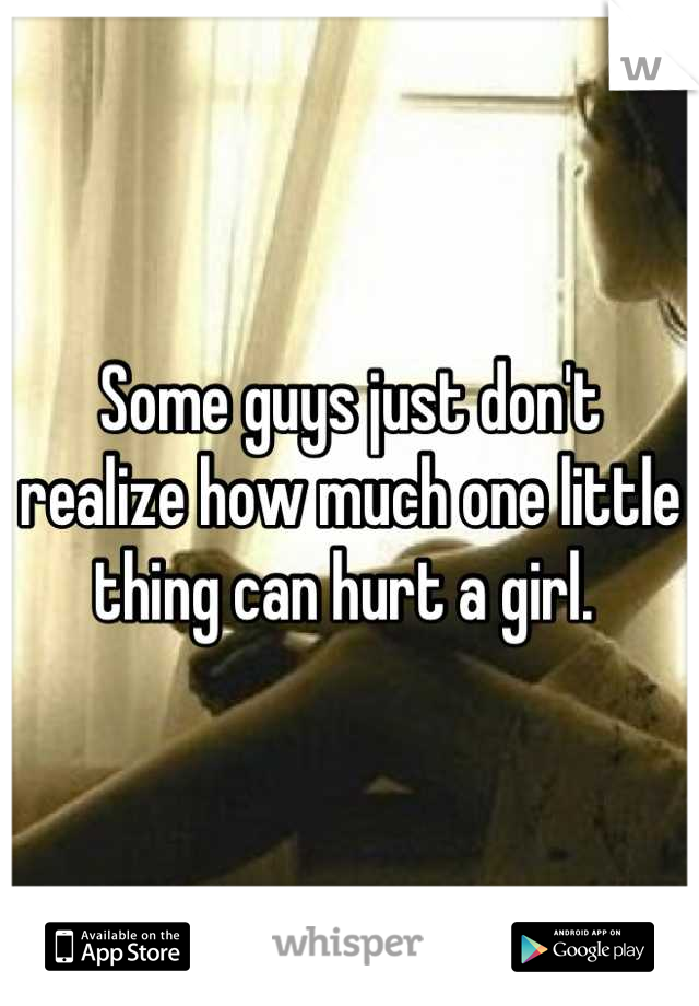 Some guys just don't realize how much one little thing can hurt a girl. 