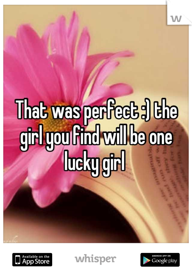 That was perfect :) the girl you find will be one lucky girl 