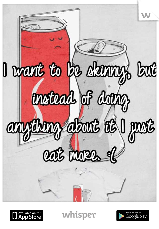 I want to be skinny, but instead of doing anything about it I just eat more. :(