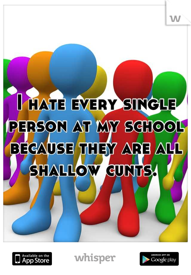 I hate every single person at my school because they are all shallow cunts. 