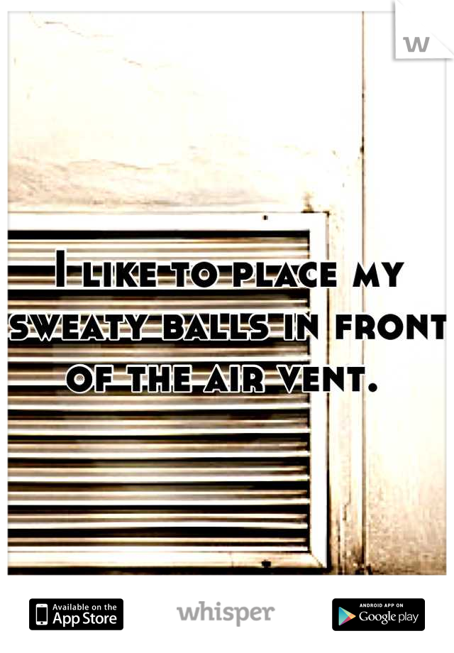 I like to place my sweaty balls in front of the air vent. 