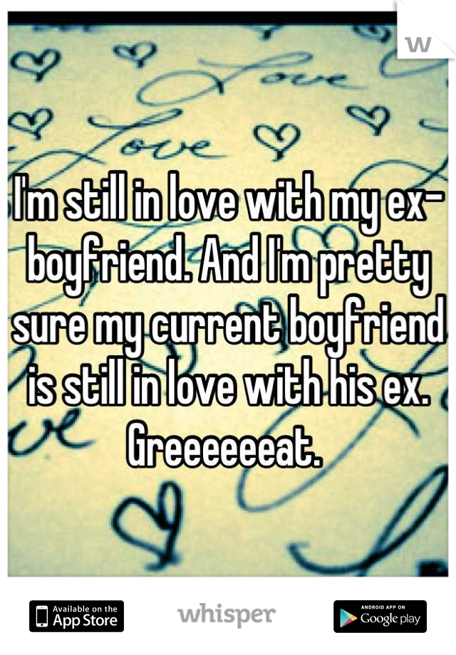 I'm still in love with my ex-boyfriend. And I'm pretty sure my current boyfriend is still in love with his ex. Greeeeeeat. 