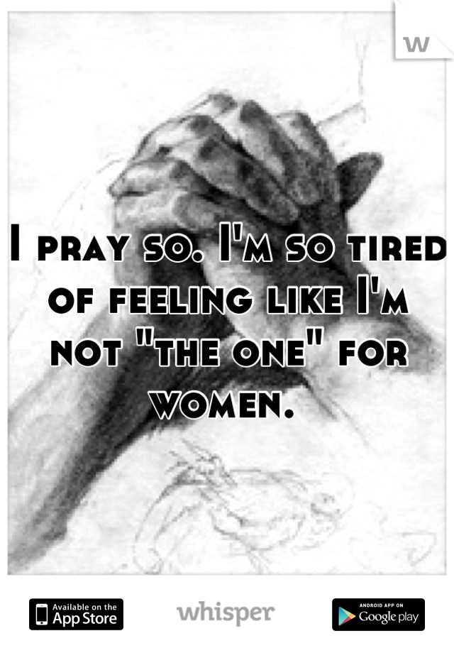 I pray so. I'm so tired of feeling like I'm not "the one" for women. 