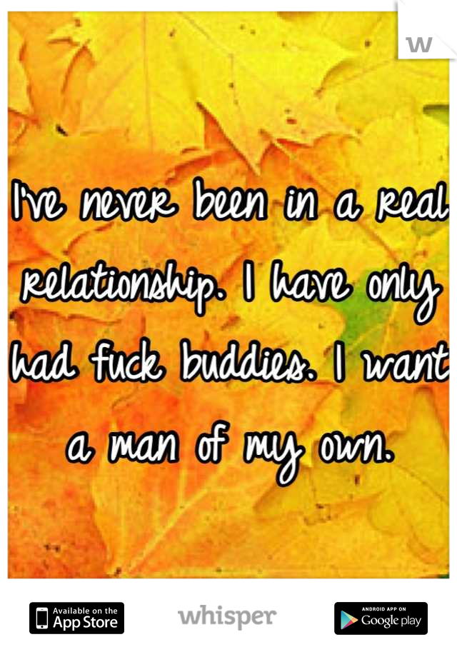 I've never been in a real relationship. I have only had fuck buddies. I want a man of my own.