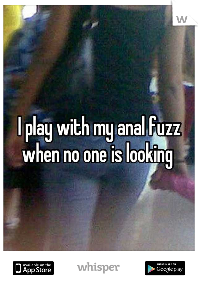 I play with my anal fuzz when no one is looking 