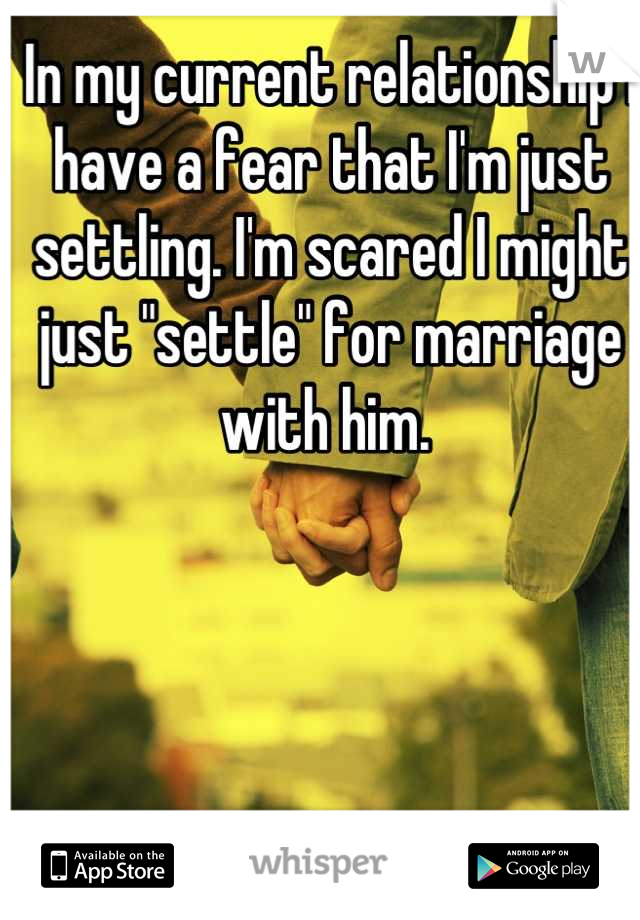 In my current relationship I have a fear that I'm just settling. I'm scared I might just "settle" for marriage with him. 