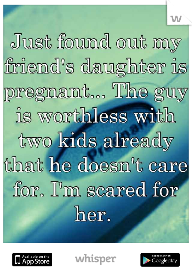 Just found out my friend's daughter is pregnant... The guy is worthless with two kids already that he doesn't care for. I'm scared for her. 