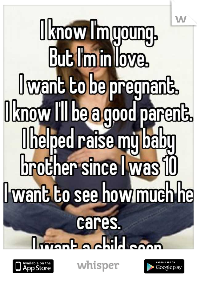 I know I'm young.
But I'm in love.
I want to be pregnant. 
I know I'll be a good parent.
I helped raise my baby brother since I was 10
I want to see how much he cares.
I want a child soon.