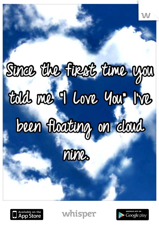 Since the first time you told me "I Love You" I've been floating on cloud nine. 