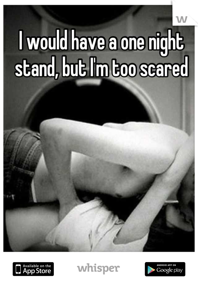 I would have a one night stand, but I'm too scared