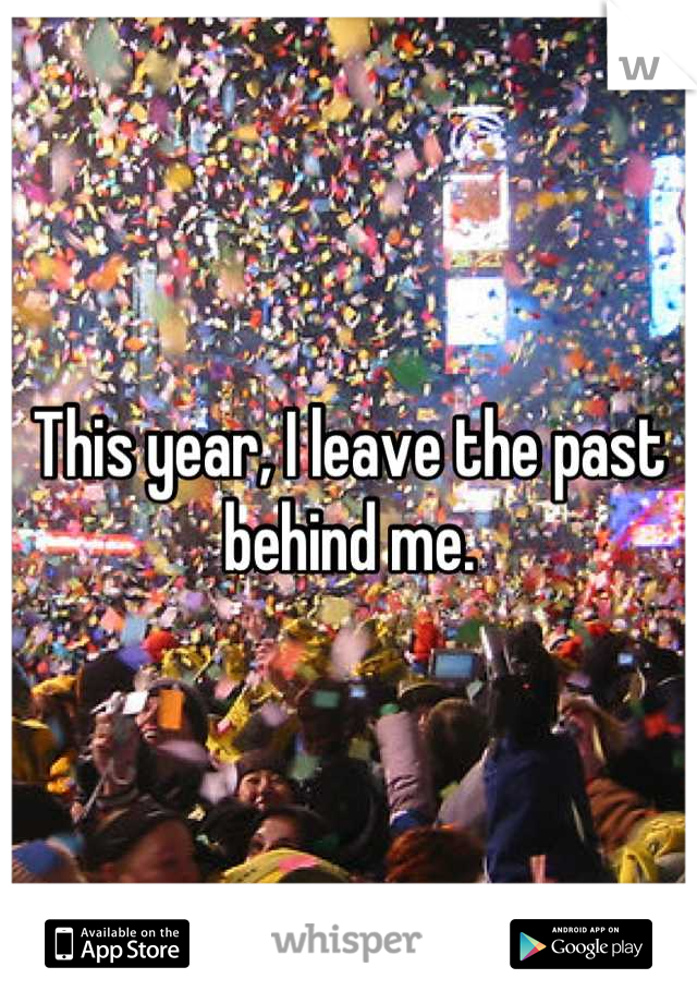 This year, I leave the past behind me.