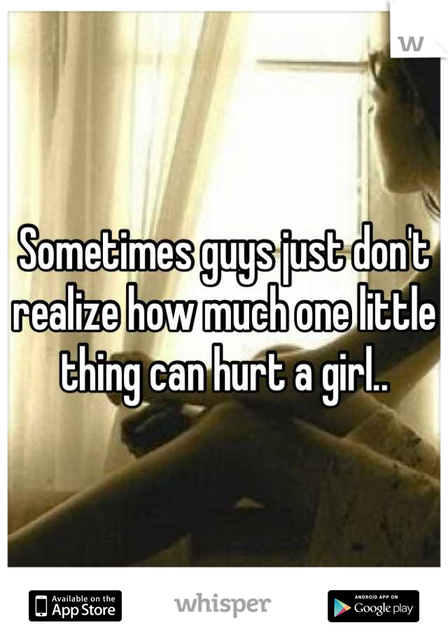 Sometimes guys just don't realize how much one little thing can hurt a girl..
