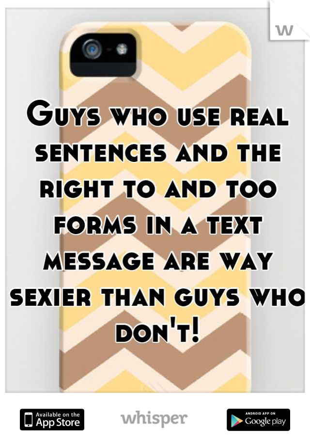 Guys who use real sentences and the right to and too forms in a text message are way sexier than guys who don't!