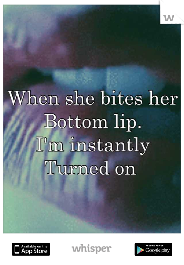 When she bites her
Bottom lip. 
I'm instantly 
Turned on 