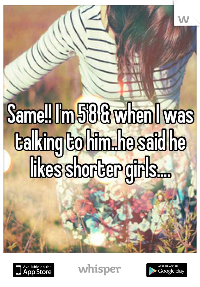 Same!! I'm 5'8 & when I was talking to him..he said he likes shorter girls....