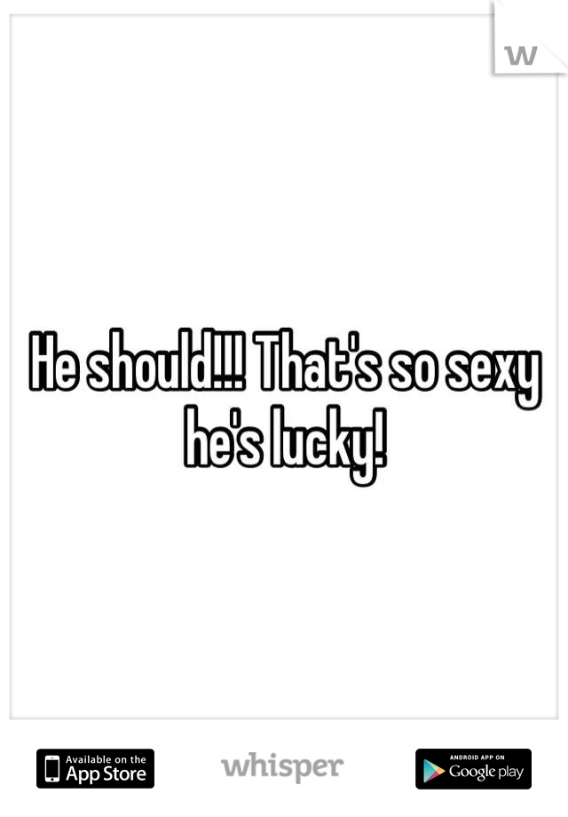 He should!!! That's so sexy he's lucky!