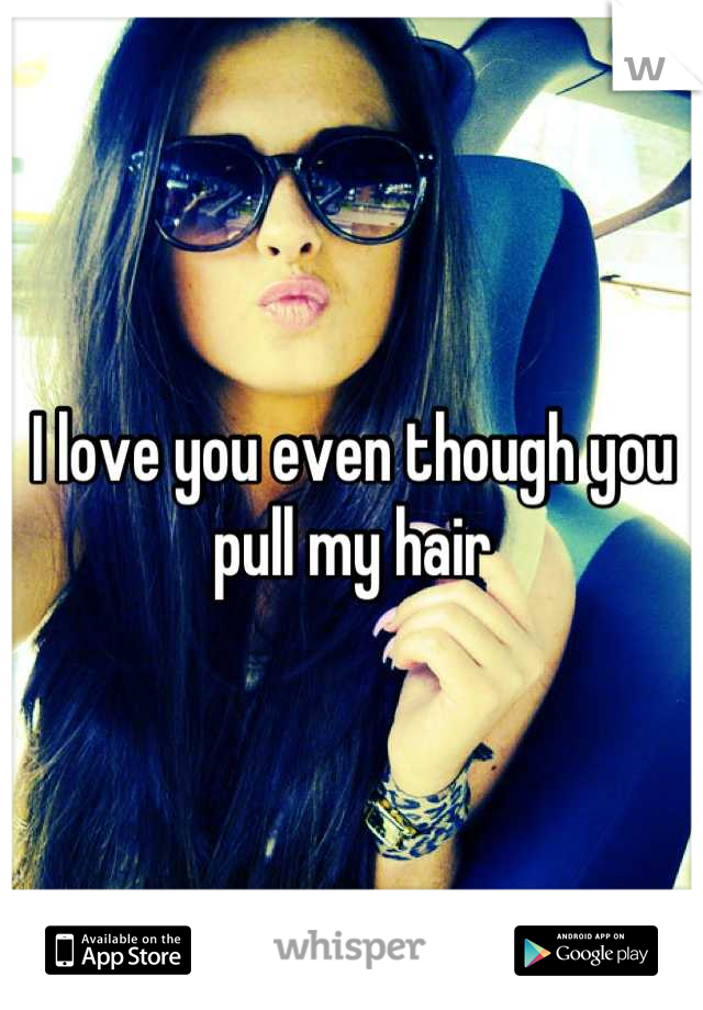 I love you even though you pull my hair