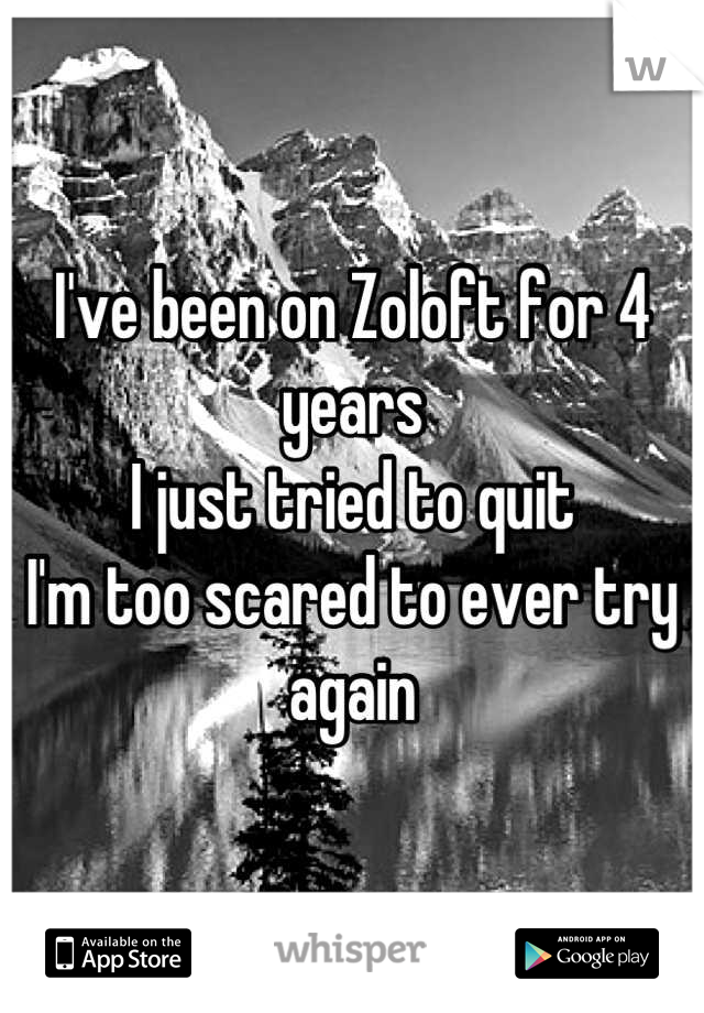 I've been on Zoloft for 4 years
I just tried to quit
I'm too scared to ever try again