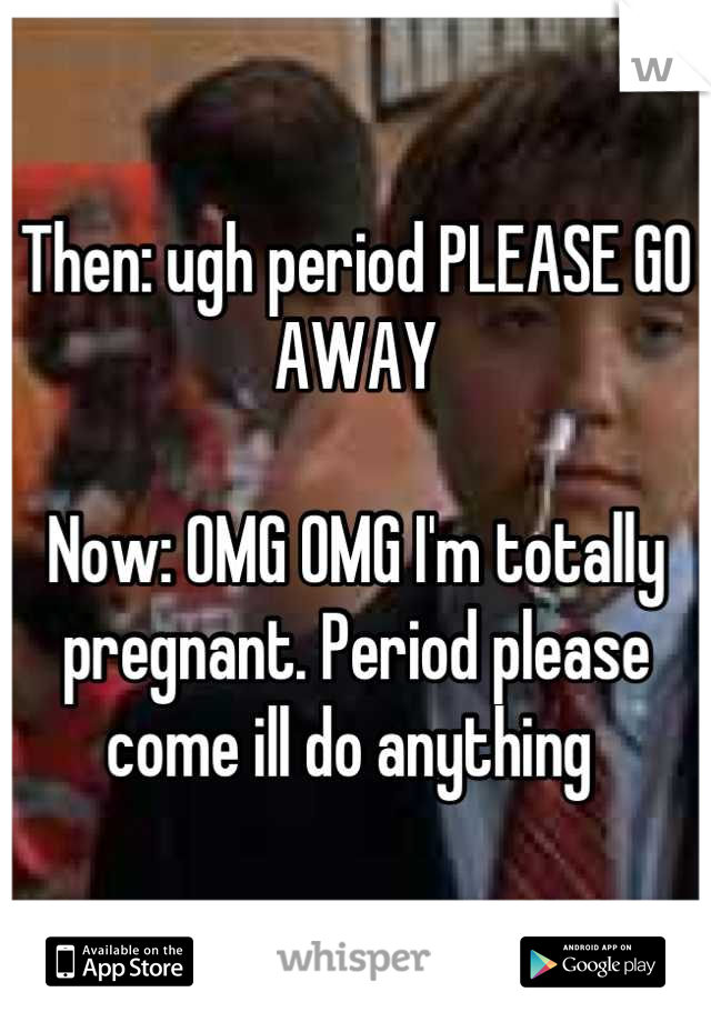 Then: ugh period PLEASE GO AWAY

Now: OMG OMG I'm totally pregnant. Period please come ill do anything 