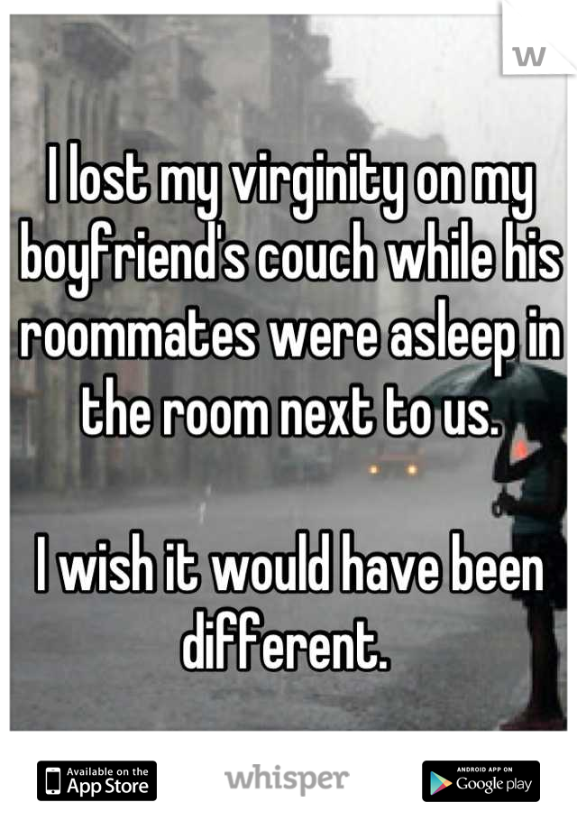 I lost my virginity on my boyfriend's couch while his roommates were asleep in the room next to us. 

I wish it would have been different. 