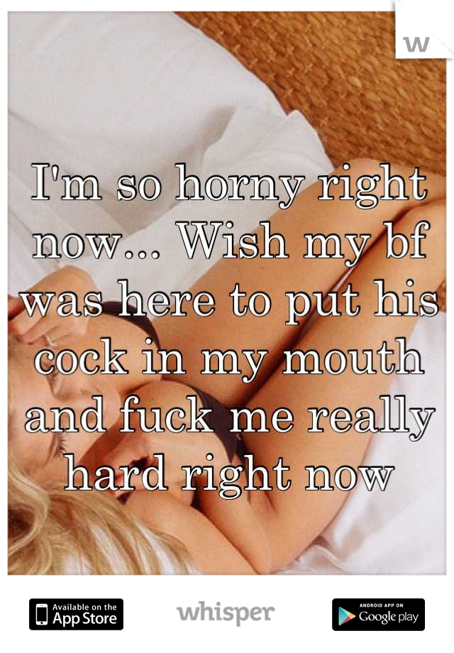 I'm so horny right now... Wish my bf was here to put his cock in my mouth and fuck me really hard right now