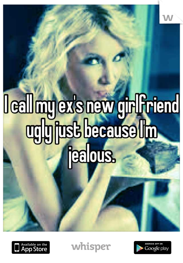 I call my ex's new girlfriend ugly just because I'm jealous.