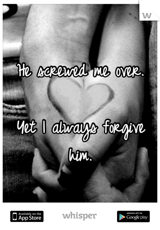He screwed me over.

Yet I always forgive him.