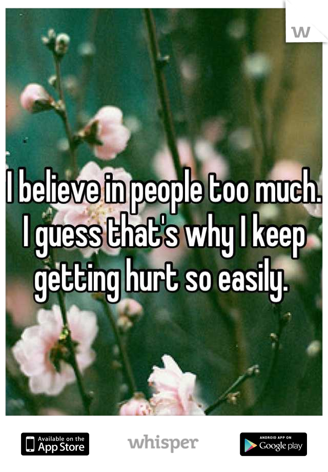 I believe in people too much. I guess that's why I keep getting hurt so easily. 