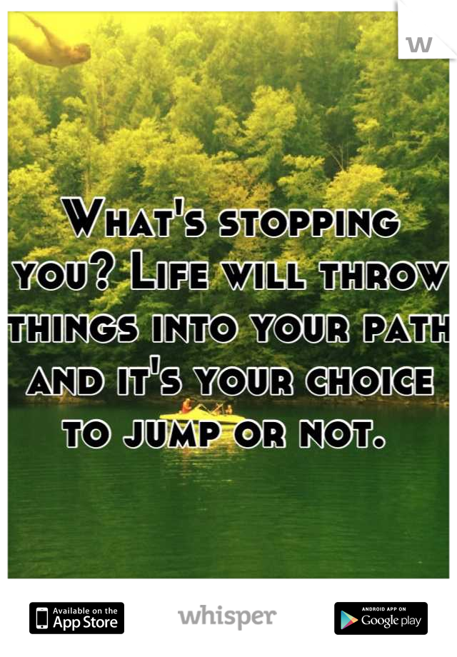 What's stopping you? Life will throw things into your path and it's your choice to jump or not. 