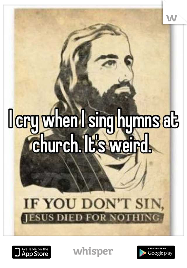 I cry when I sing hymns at church. It's weird. 