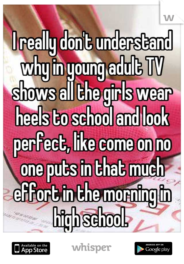 I really don't understand why in young adult TV shows all the girls wear heels to school and look perfect, like come on no one puts in that much effort in the morning in high school. 