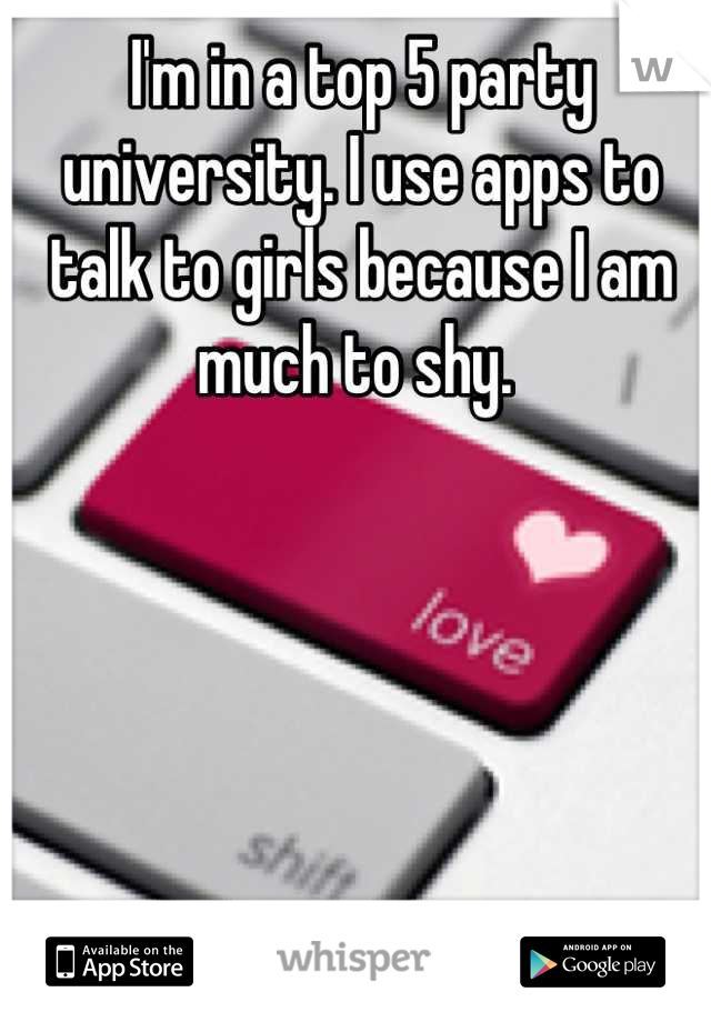 I'm in a top 5 party university. I use apps to talk to girls because I am much to shy. 