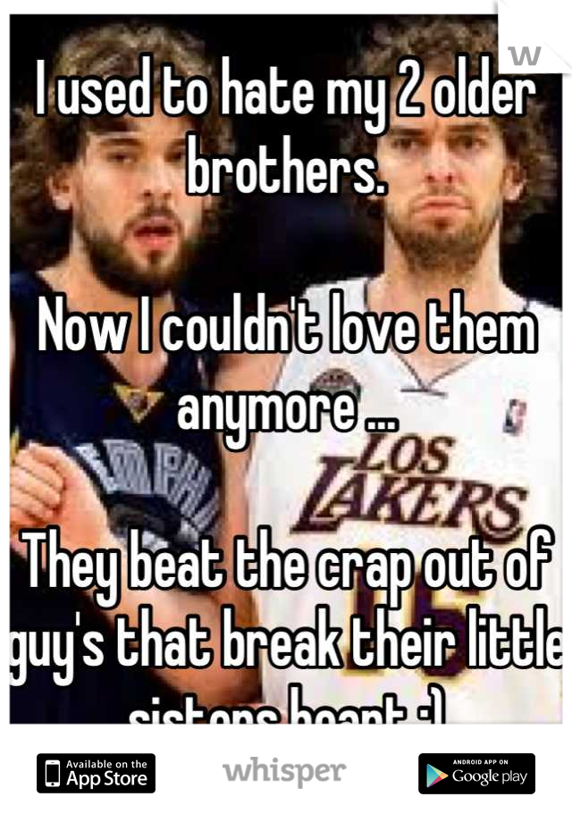 I used to hate my 2 older brothers.

Now I couldn't love them anymore ...

They beat the crap out of guy's that break their little sisters heart ;)