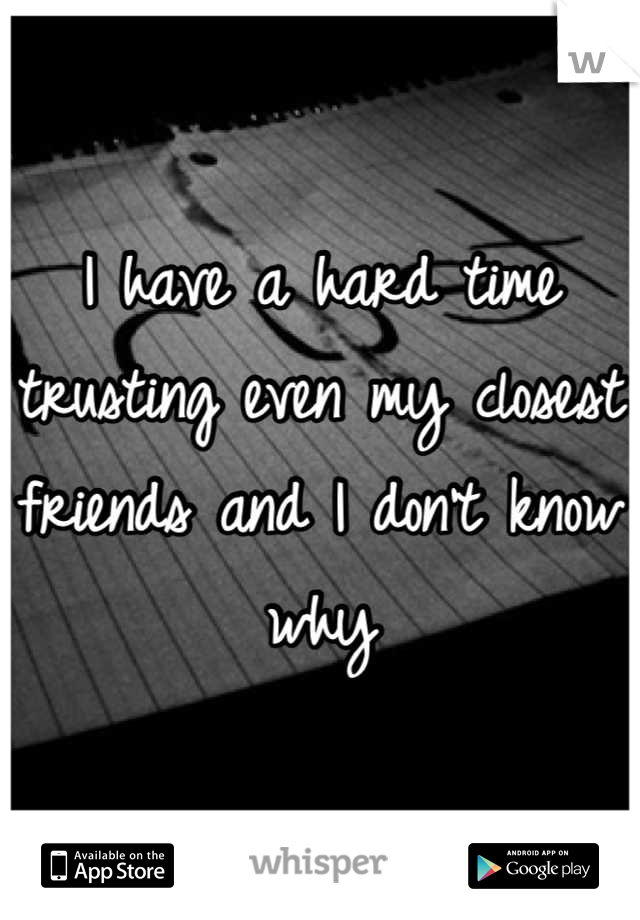 I have a hard time trusting even my closest friends and I don't know why