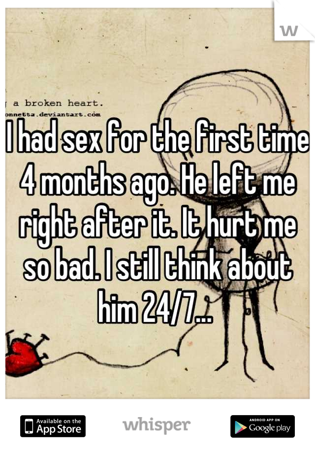 I had sex for the first time 4 months ago. He left me right after it. It hurt me so bad. I still think about him 24/7... 