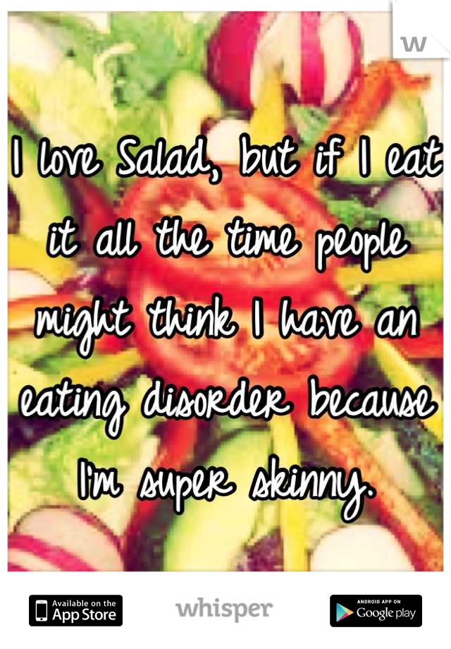 I love Salad, but if I eat it all the time people might think I have an eating disorder because I'm super skinny.