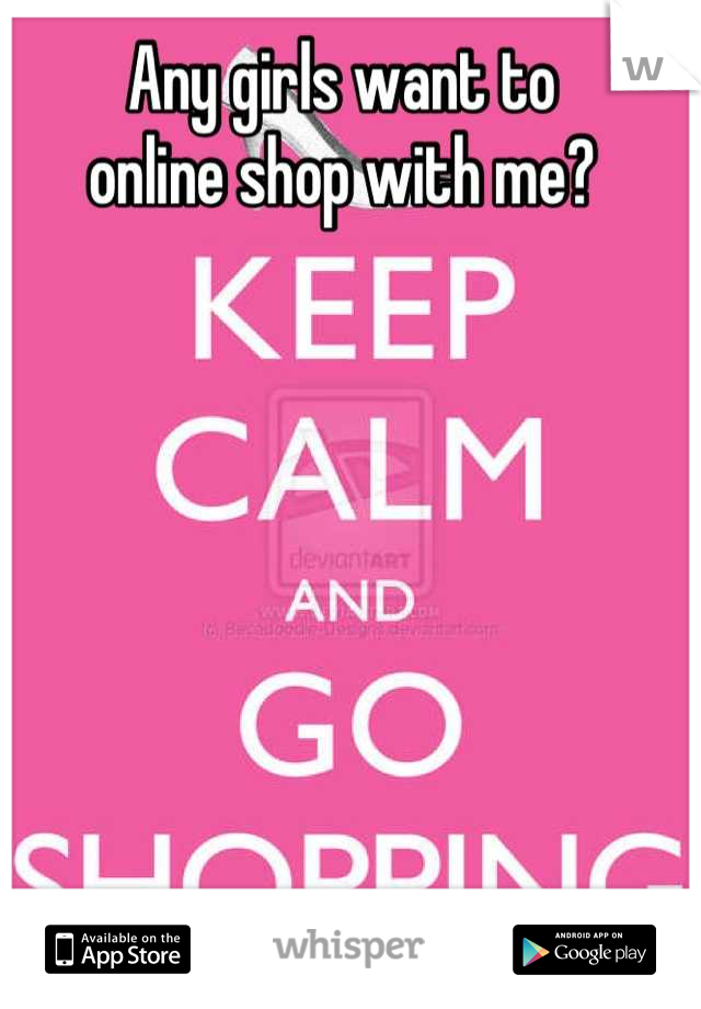 Any girls want to 
online shop with me?