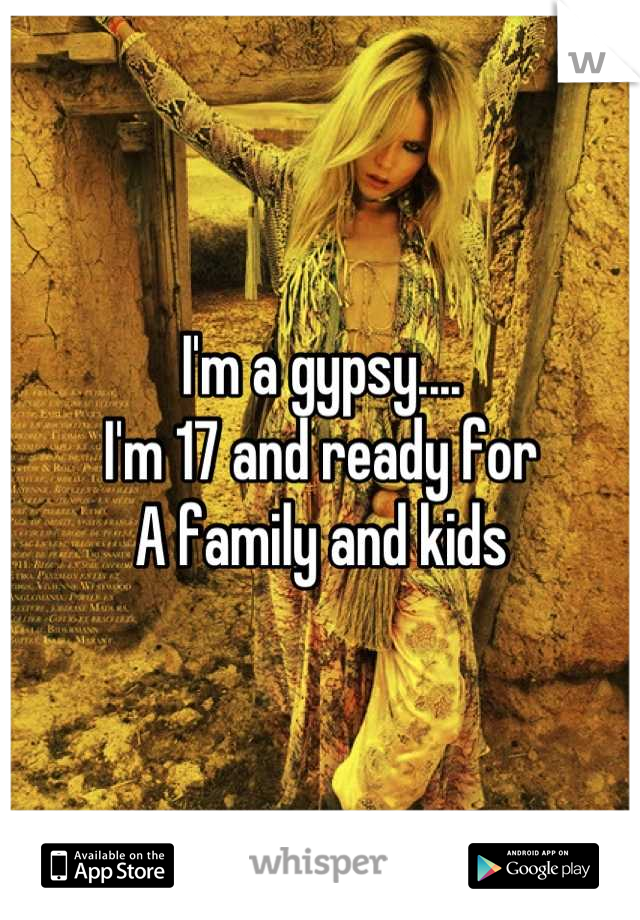I'm a gypsy....
I'm 17 and ready for
A family and kids