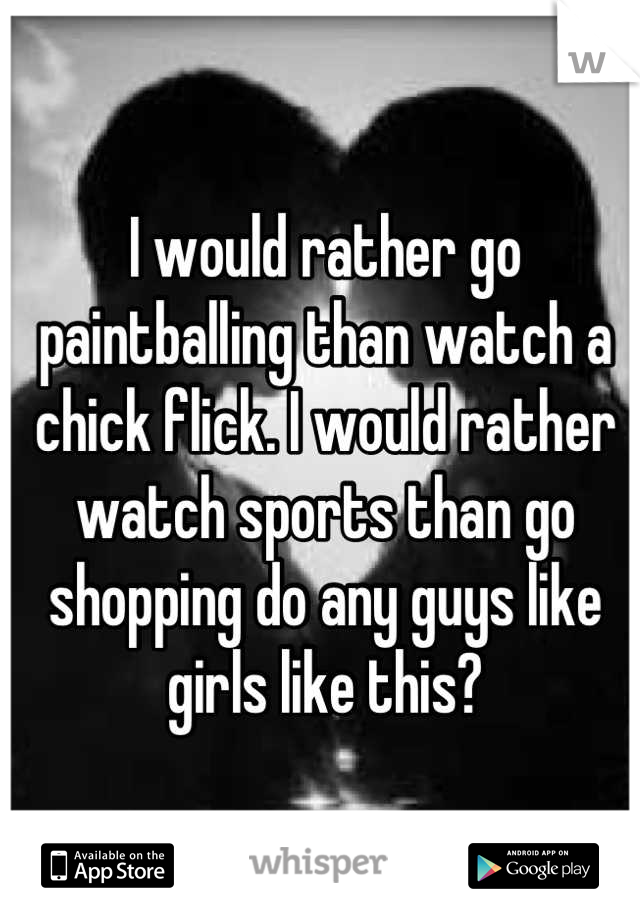 I would rather go paintballing than watch a chick flick. I would rather watch sports than go shopping do any guys like girls like this?