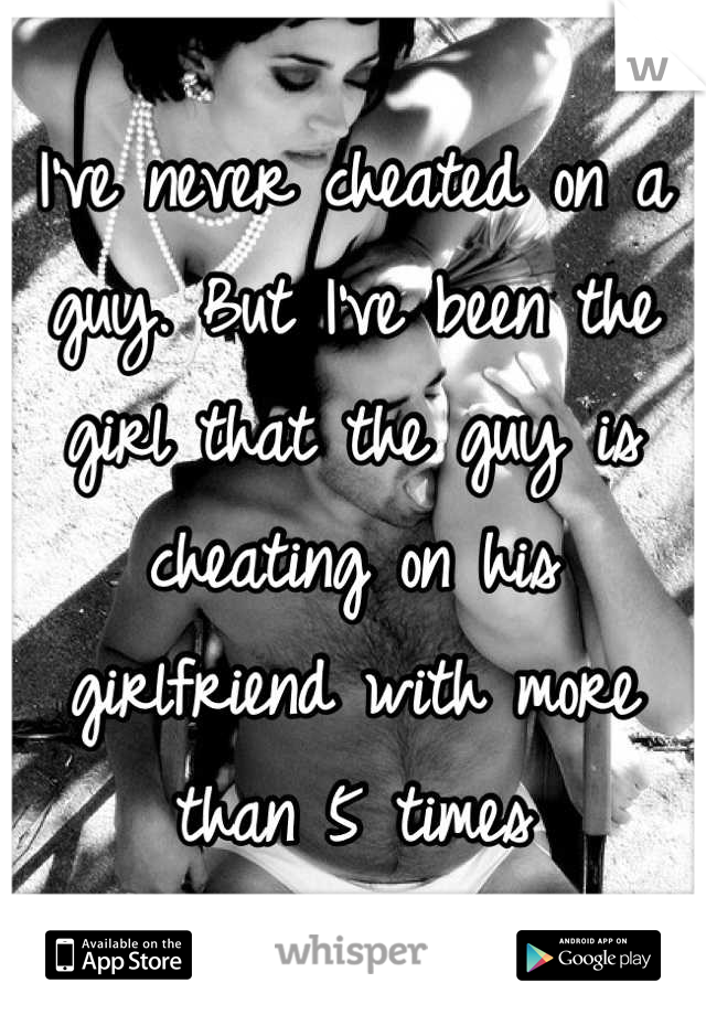 I've never cheated on a guy. But I've been the girl that the guy is cheating on his girlfriend with more than 5 times