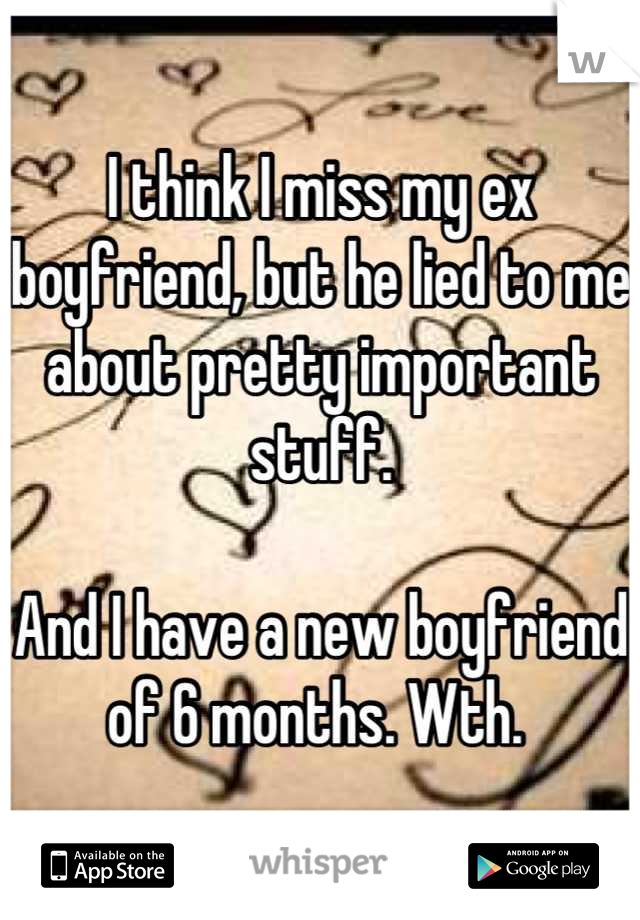 I think I miss my ex boyfriend, but he lied to me about pretty important stuff. 

And I have a new boyfriend of 6 months. Wth. 