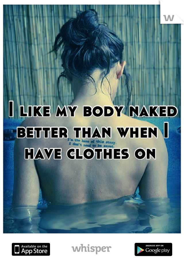 I like my body naked better than when I have clothes on 