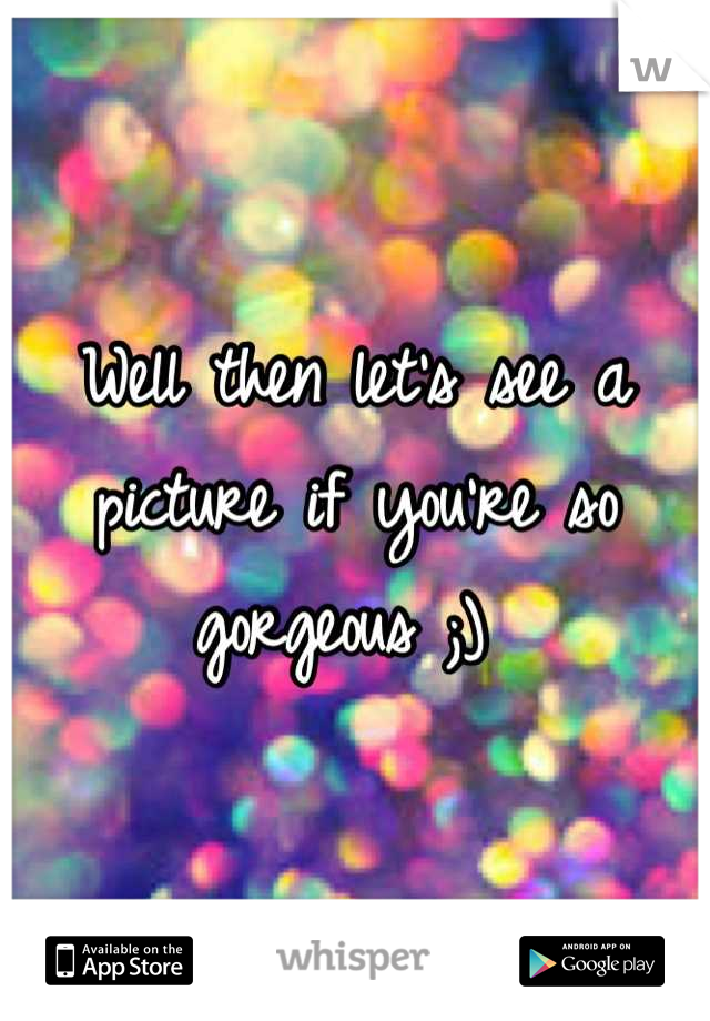 Well then let's see a picture if you're so gorgeous ;) 