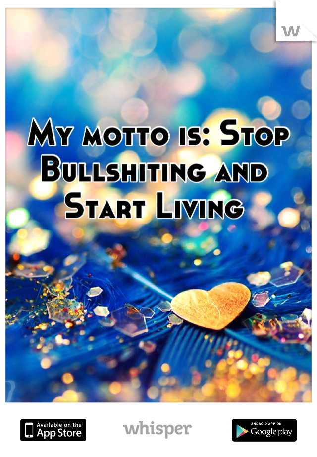  My motto is: Stop Bullshiting and Start Living