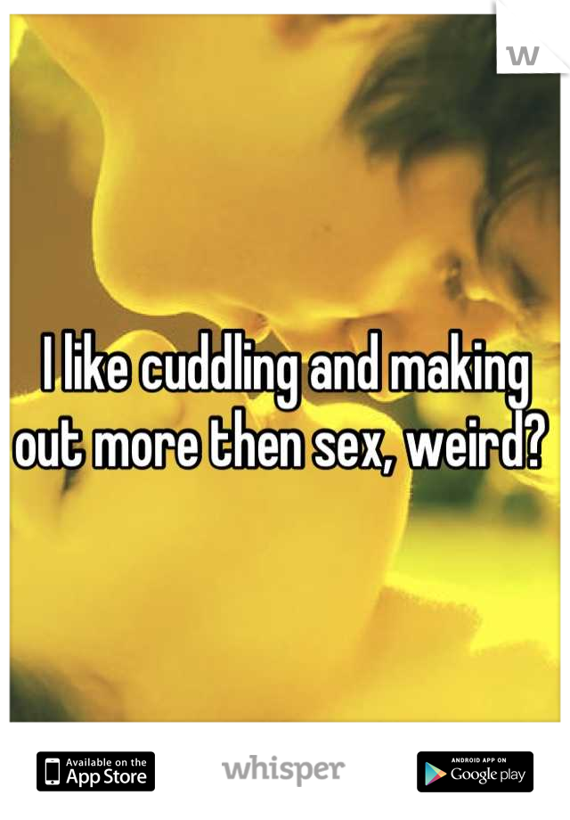I like cuddling and making out more then sex, weird? 