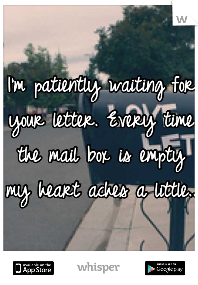 I'm patiently waiting for your letter. Every time the mail box is empty my heart aches a little..