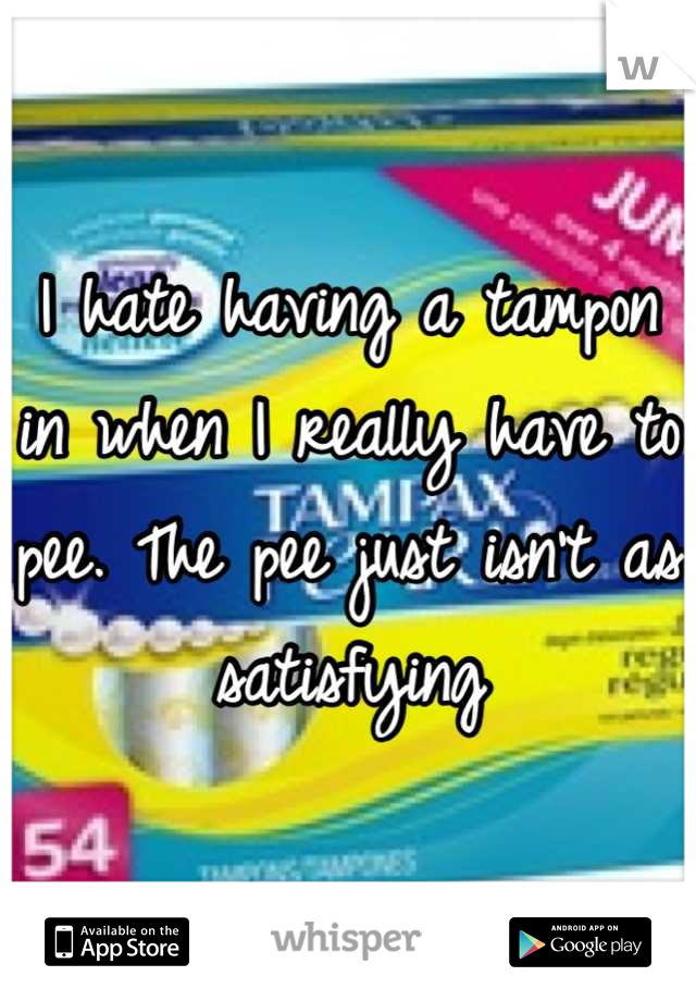 I hate having a tampon in when I really have to pee. The pee just isn't as satisfying