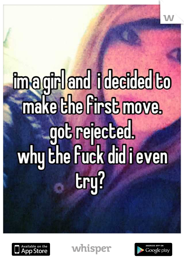 im a girl and  i decided to make the first move. 
got rejected.
why the fuck did i even try? 
