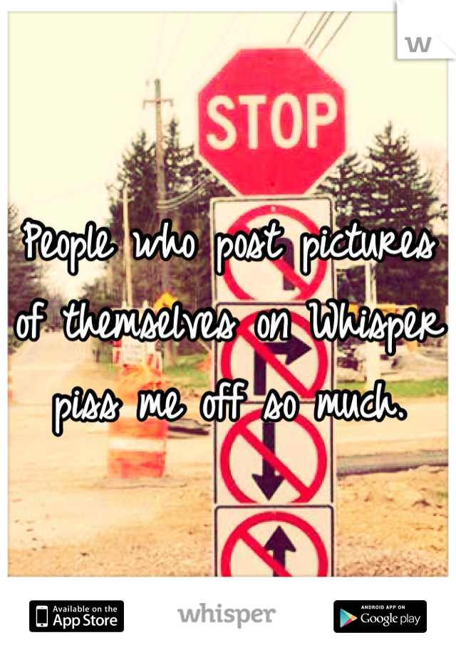 People who post pictures of themselves on Whisper piss me off so much.