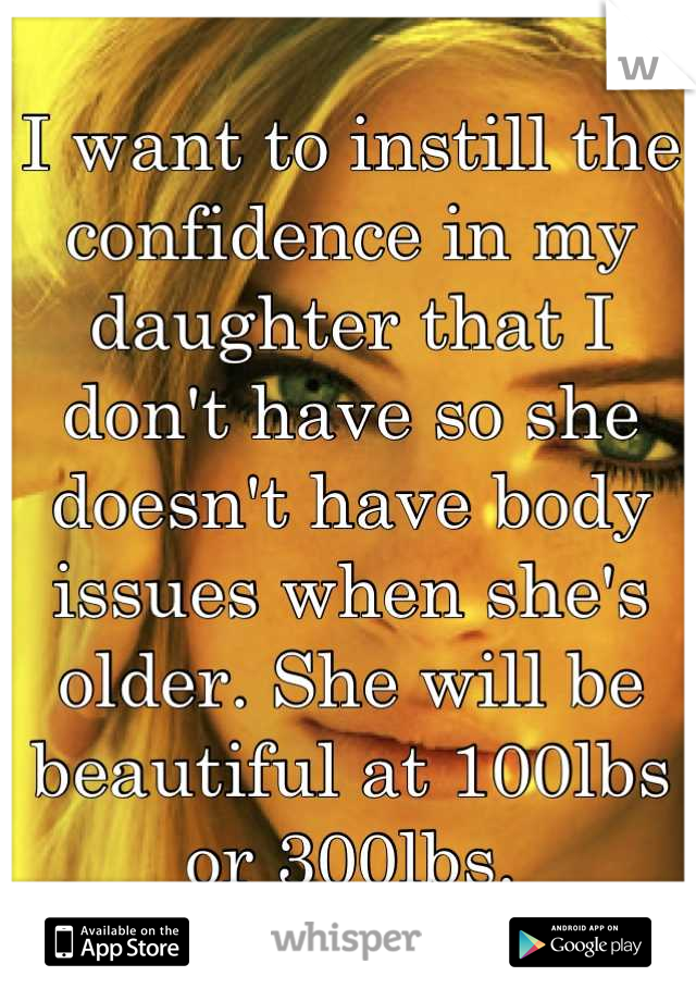I want to instill the confidence in my daughter that I don't have so she doesn't have body issues when she's older. She will be beautiful at 100lbs or 300lbs.